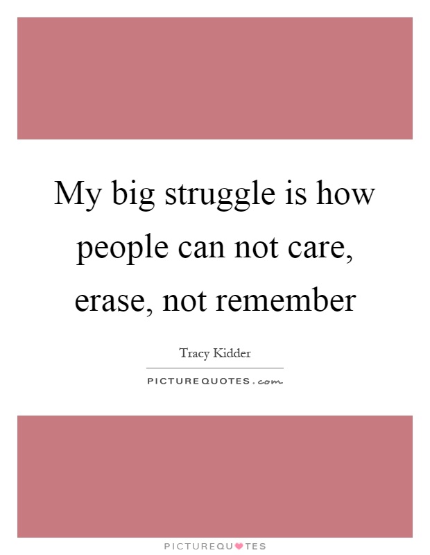 My big struggle is how people can not care, erase, not remember Picture Quote #1