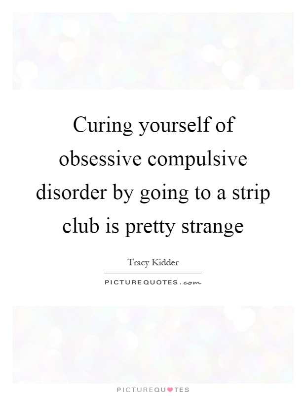 Curing yourself of obsessive compulsive disorder by going to a strip club is pretty strange Picture Quote #1