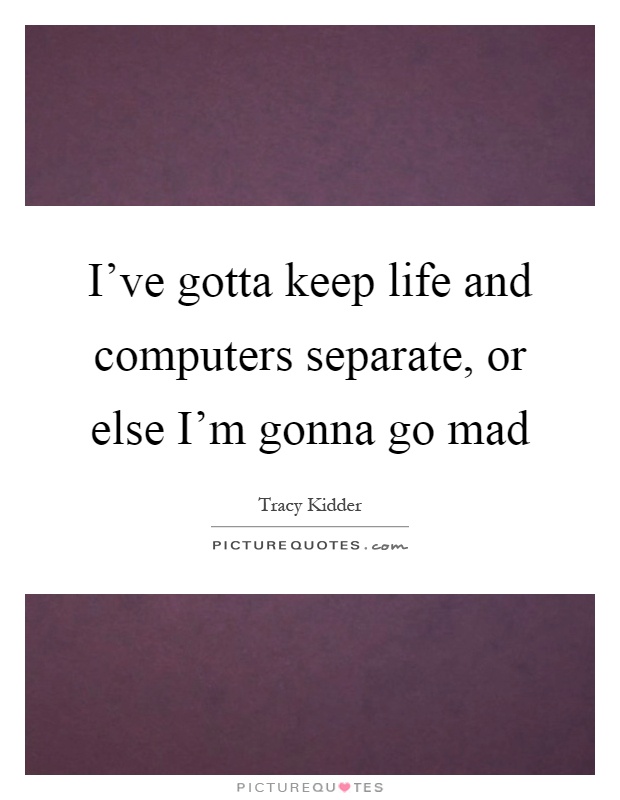I've gotta keep life and computers separate, or else I'm gonna go mad Picture Quote #1