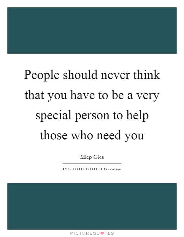 People should never think that you have to be a very special person to help those who need you Picture Quote #1