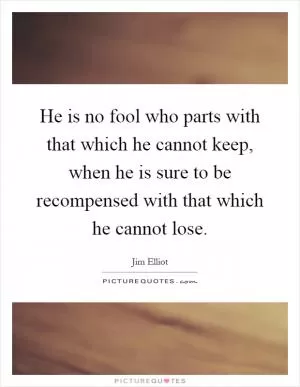 He is no fool who parts with that which he cannot keep, when he is sure to be recompensed with that which he cannot lose Picture Quote #1
