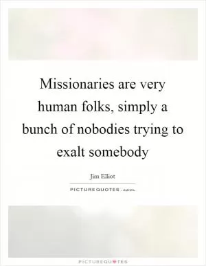 Missionaries are very human folks, simply a bunch of nobodies trying to exalt somebody Picture Quote #1