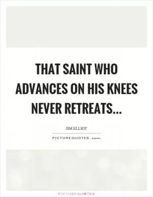 That saint who advances on his knees never retreats Picture Quote #1