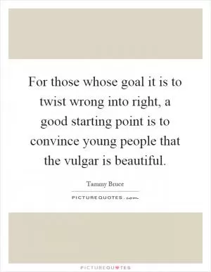 For those whose goal it is to twist wrong into right, a good starting point is to convince young people that the vulgar is beautiful Picture Quote #1