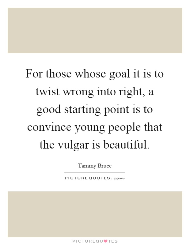 For those whose goal it is to twist wrong into right, a good starting point is to convince young people that the vulgar is beautiful Picture Quote #1