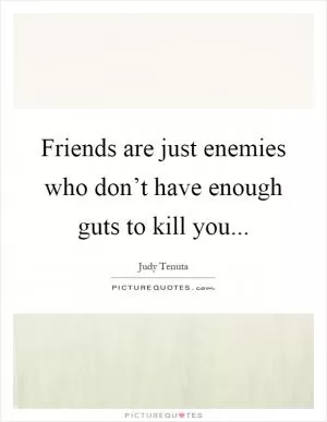Friends are just enemies who don’t have enough guts to kill you Picture Quote #1