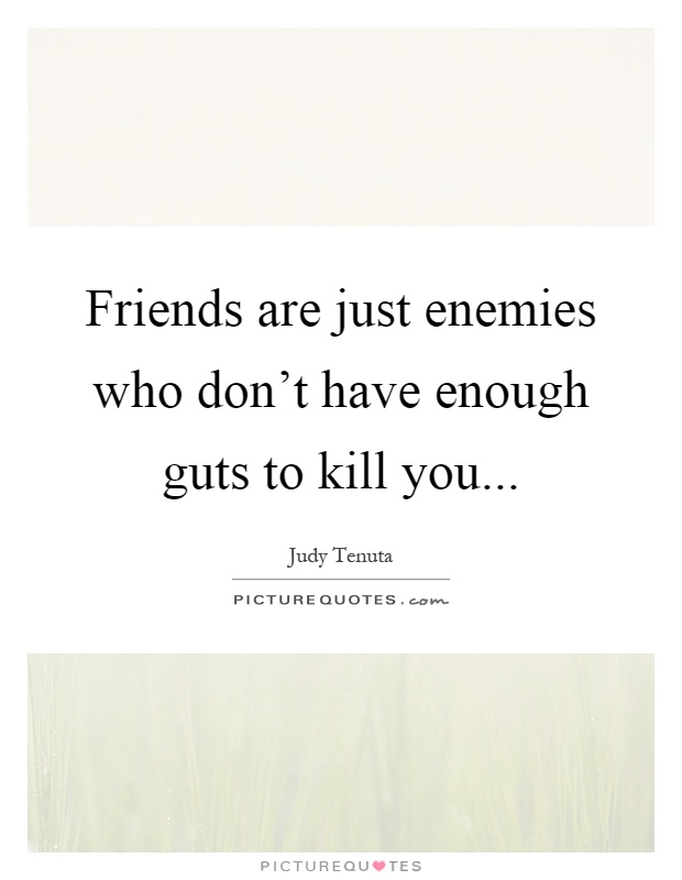 Friends are just enemies who don't have enough guts to kill you Picture Quote #1