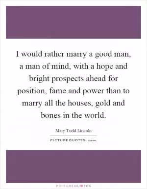 I would rather marry a good man, a man of mind, with a hope and bright prospects ahead for position, fame and power than to marry all the houses, gold and bones in the world Picture Quote #1