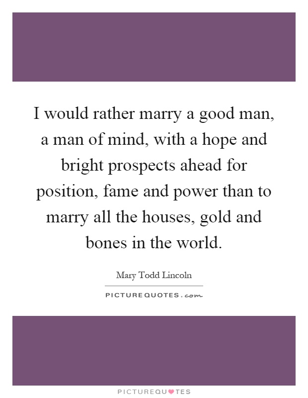 I would rather marry a good man, a man of mind, with a hope and bright prospects ahead for position, fame and power than to marry all the houses, gold and bones in the world Picture Quote #1