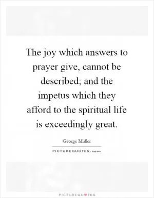 The joy which answers to prayer give, cannot be described; and the impetus which they afford to the spiritual life is exceedingly great Picture Quote #1