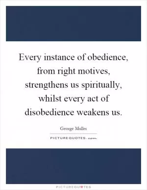 Every instance of obedience, from right motives, strengthens us spiritually, whilst every act of disobedience weakens us Picture Quote #1