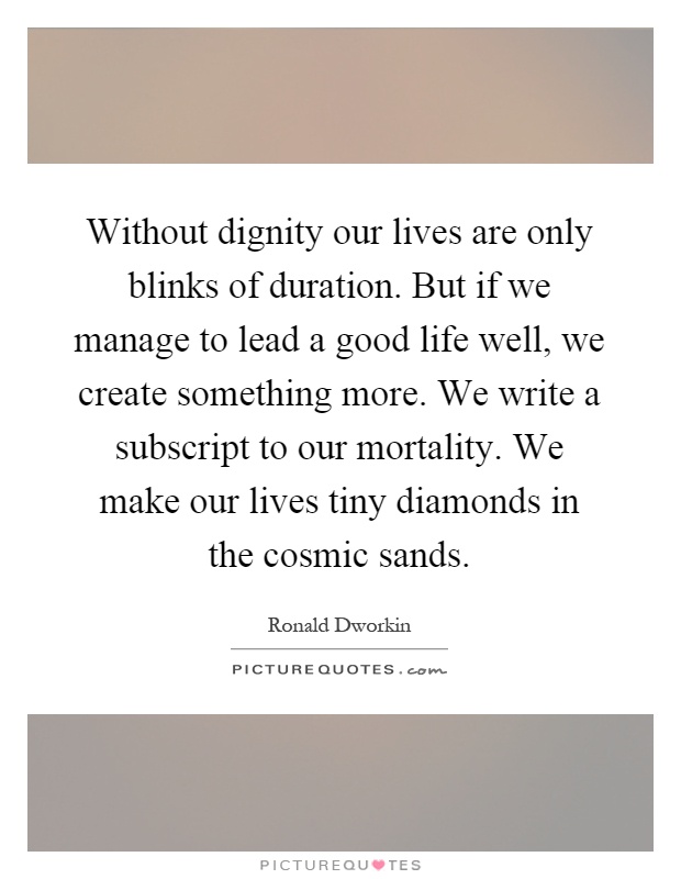 Without dignity our lives are only blinks of duration. But if we manage to lead a good life well, we create something more. We write a subscript to our mortality. We make our lives tiny diamonds in the cosmic sands Picture Quote #1