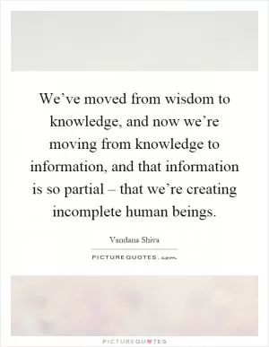 We’ve moved from wisdom to knowledge, and now we’re moving from knowledge to information, and that information is so partial – that we’re creating incomplete human beings Picture Quote #1