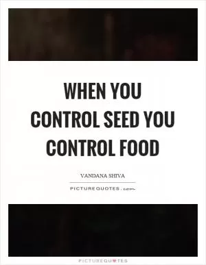When you control seed you control food Picture Quote #1