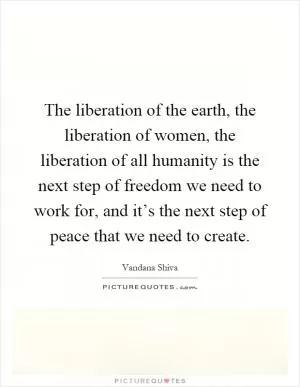 The liberation of the earth, the liberation of women, the liberation of all humanity is the next step of freedom we need to work for, and it’s the next step of peace that we need to create Picture Quote #1