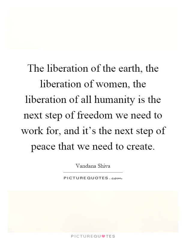 The liberation of the earth, the liberation of women, the liberation of all humanity is the next step of freedom we need to work for, and it's the next step of peace that we need to create Picture Quote #1