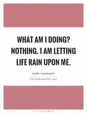 What am I doing? Nothing. I am letting life rain upon me Picture Quote #1