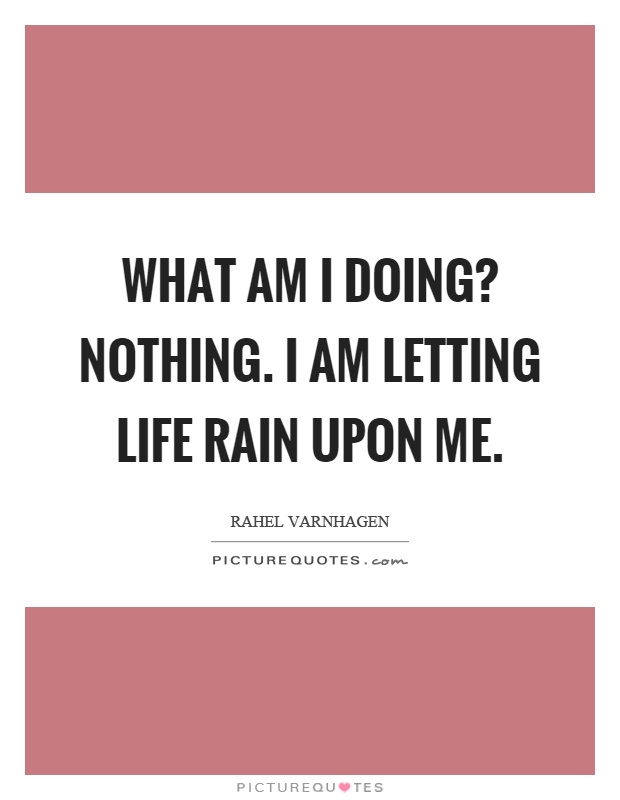 What am I doing? Nothing. I am letting life rain upon me Picture Quote #1