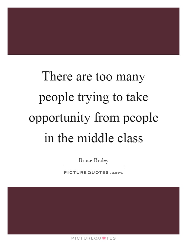 There are too many people trying to take opportunity from people in the middle class Picture Quote #1