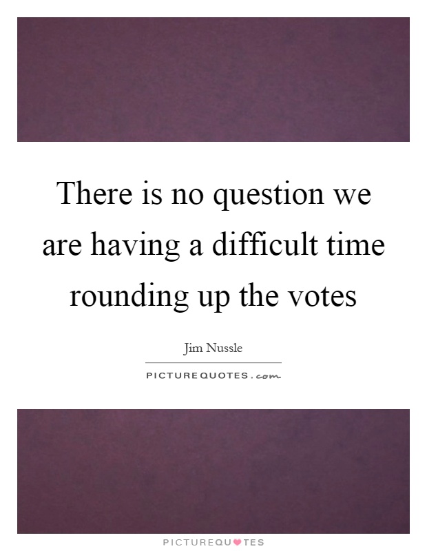 There is no question we are having a difficult time rounding up the votes Picture Quote #1