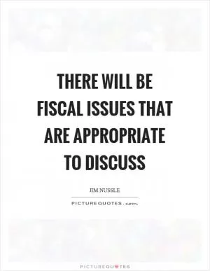 There will be fiscal issues that are appropriate to discuss Picture Quote #1