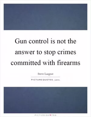 Gun control is not the answer to stop crimes committed with firearms Picture Quote #1