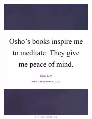 Osho’s books inspire me to meditate. They give me peace of mind Picture Quote #1