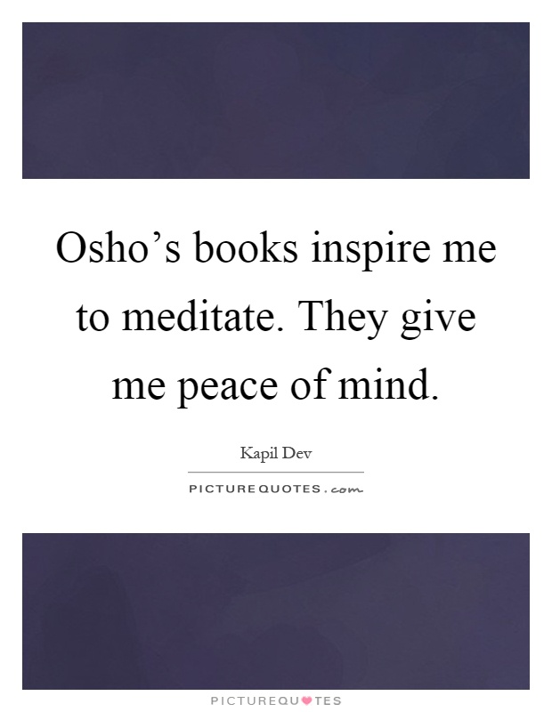 Osho's books inspire me to meditate. They give me peace of mind Picture Quote #1