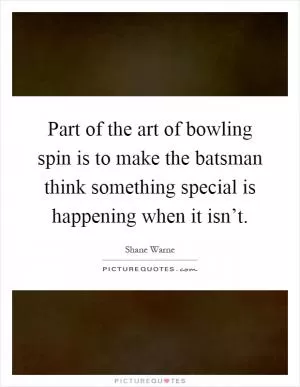 Part of the art of bowling spin is to make the batsman think something special is happening when it isn’t Picture Quote #1
