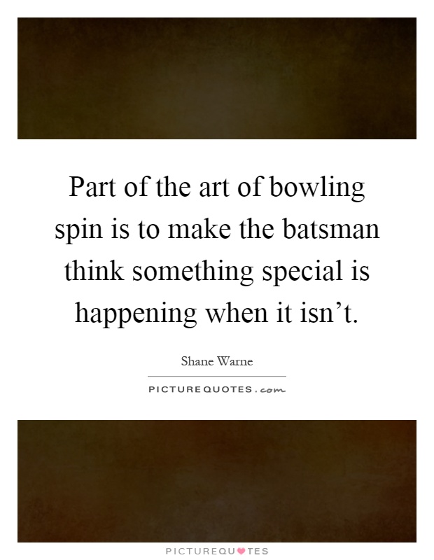 Part of the art of bowling spin is to make the batsman think something special is happening when it isn't Picture Quote #1