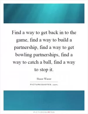 Find a way to get back in to the game, find a way to build a partnership, find a way to get bowling partnerships, find a way to catch a ball, find a way to stop it Picture Quote #1