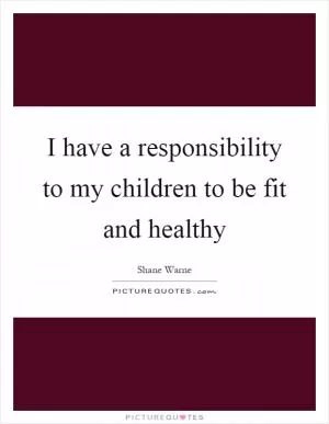 I have a responsibility to my children to be fit and healthy Picture Quote #1