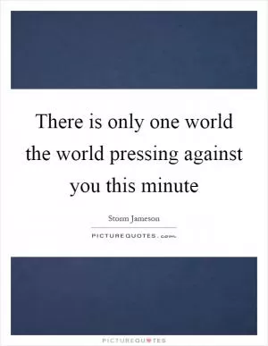 There is only one world the world pressing against you this minute Picture Quote #1