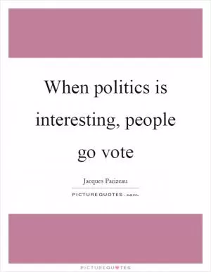 When politics is interesting, people go vote Picture Quote #1