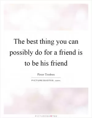 The best thing you can possibly do for a friend is to be his friend Picture Quote #1
