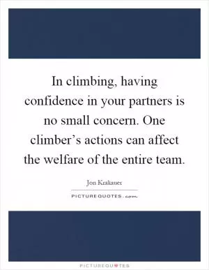 In climbing, having confidence in your partners is no small concern. One climber’s actions can affect the welfare of the entire team Picture Quote #1