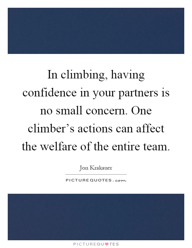 In climbing, having confidence in your partners is no small concern. One climber's actions can affect the welfare of the entire team Picture Quote #1