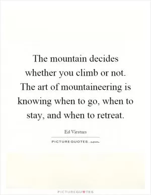 The mountain decides whether you climb or not. The art of mountaineering is knowing when to go, when to stay, and when to retreat Picture Quote #1