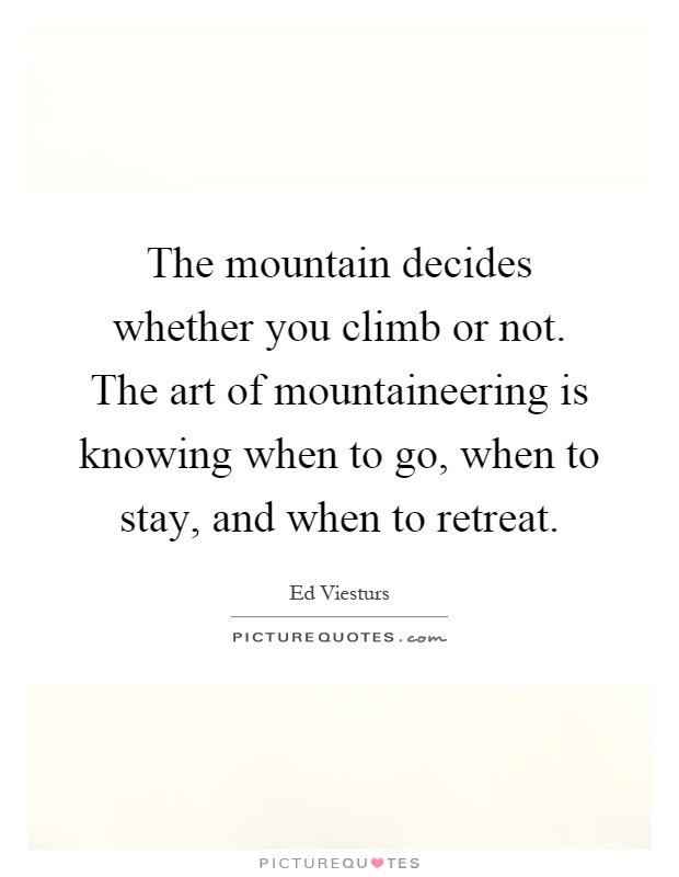 The mountain decides whether you climb or not. The art of mountaineering is knowing when to go, when to stay, and when to retreat Picture Quote #1