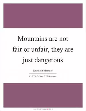 Mountains are not fair or unfair, they are just dangerous Picture Quote #1