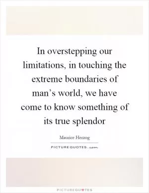 In overstepping our limitations, in touching the extreme boundaries of man’s world, we have come to know something of its true splendor Picture Quote #1