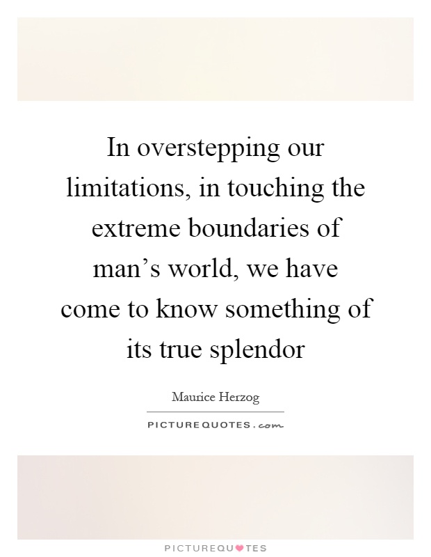 In overstepping our limitations, in touching the extreme boundaries of man's world, we have come to know something of its true splendor Picture Quote #1