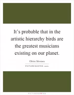 It’s probable that in the artistic hierarchy birds are the greatest musicians existing on our planet Picture Quote #1