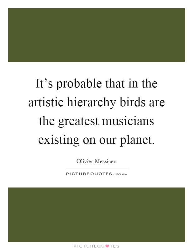 It's probable that in the artistic hierarchy birds are the greatest musicians existing on our planet Picture Quote #1