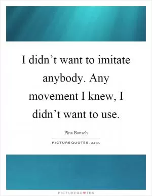 I didn’t want to imitate anybody. Any movement I knew, I didn’t want to use Picture Quote #1