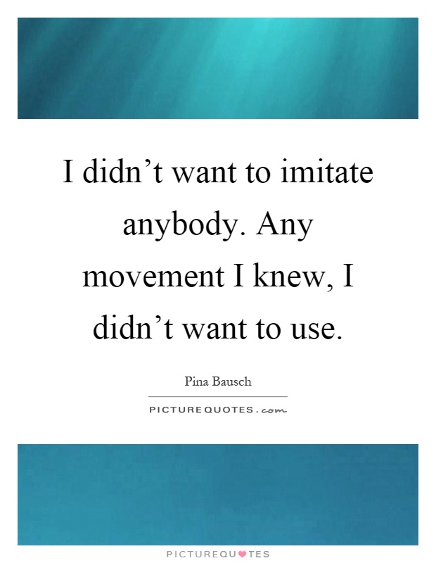 I didn't want to imitate anybody. Any movement I knew, I didn't want to use Picture Quote #1