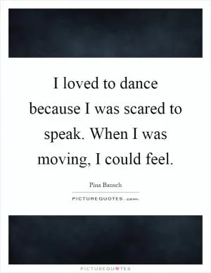 I loved to dance because I was scared to speak. When I was moving, I could feel Picture Quote #1