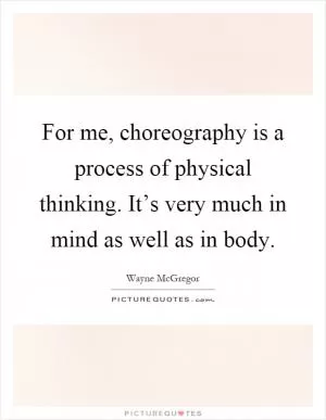 For me, choreography is a process of physical thinking. It’s very much in mind as well as in body Picture Quote #1