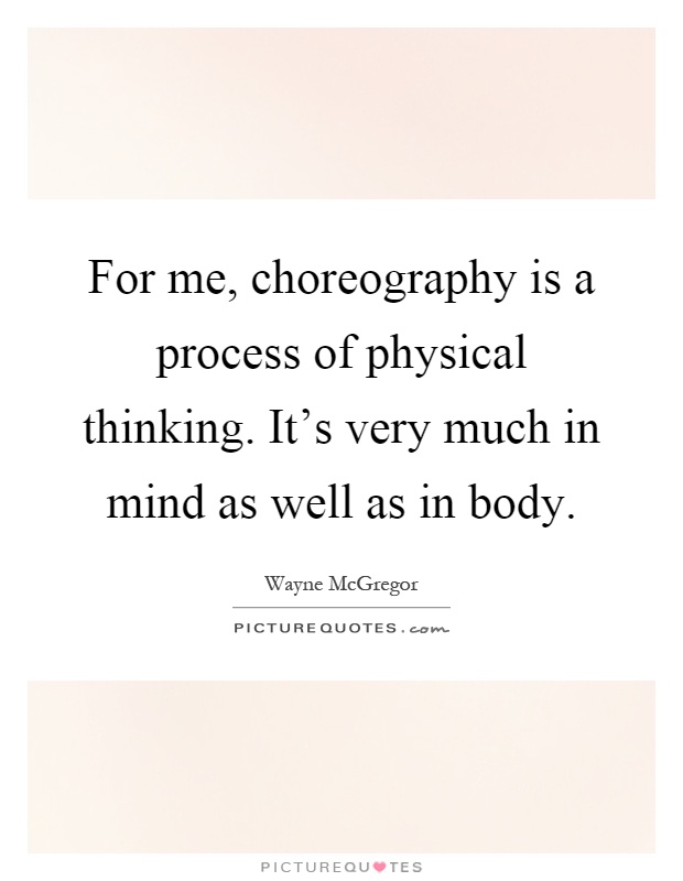 For me, choreography is a process of physical thinking. It's very much in mind as well as in body Picture Quote #1