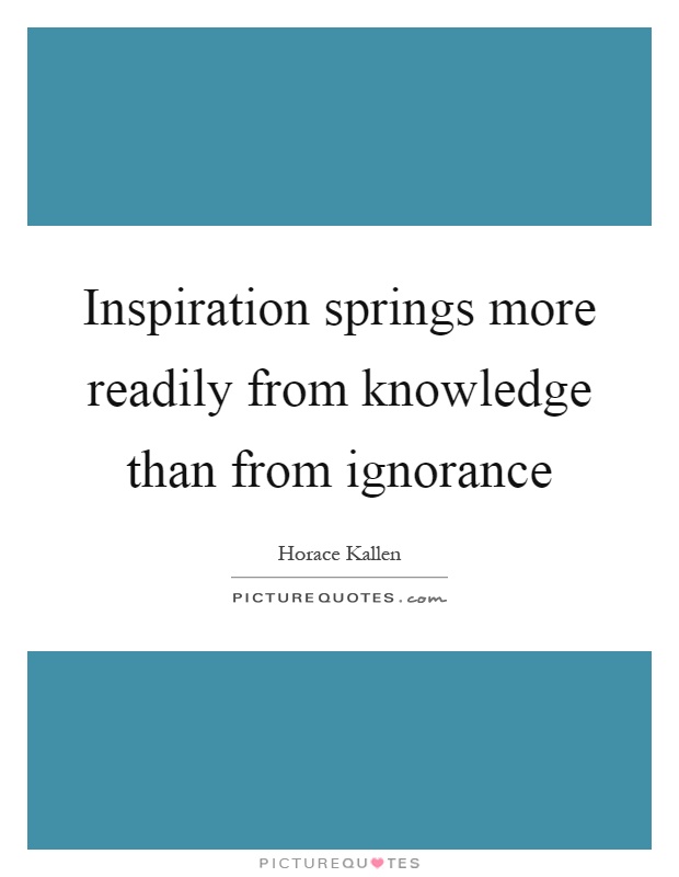 Inspiration springs more readily from knowledge than from ignorance Picture Quote #1